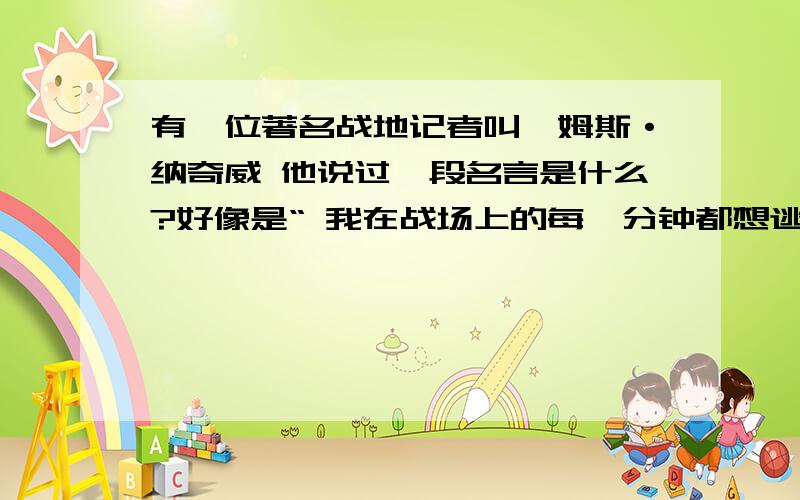 有一位著名战地记者叫詹姆斯·纳奇威 他说过一段名言是什么?好像是“ 我在战场上的每一分钟都想逃跑.”后面的几句是什么?