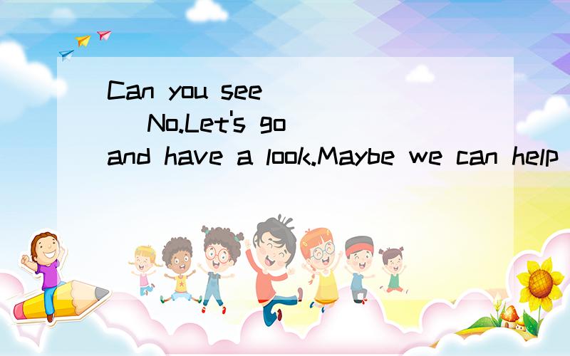 Can you see ___ No.Let's go and have a look.Maybe we can help them.A what are they doing there B what is going on there为什么不选 A呢?