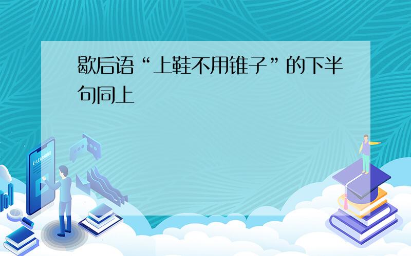 歇后语“上鞋不用锥子”的下半句同上