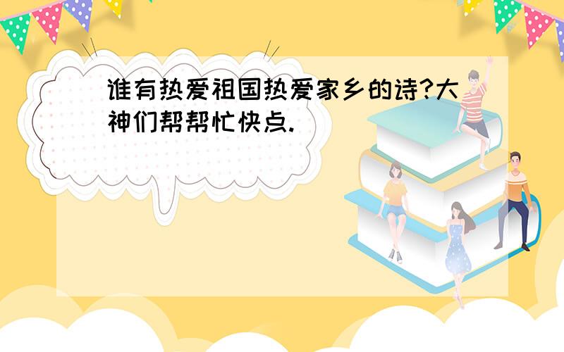 谁有热爱祖国热爱家乡的诗?大神们帮帮忙快点.