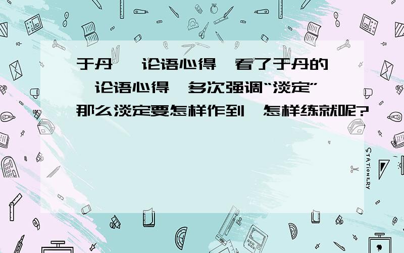 于丹 《论语心得》看了于丹的《论语心得》多次强调“淡定”那么淡定要怎样作到、怎样练就呢?