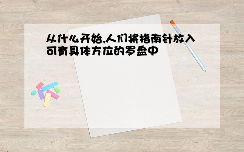 从什么开始,人们将指南针放入可有具体方位的罗盘中