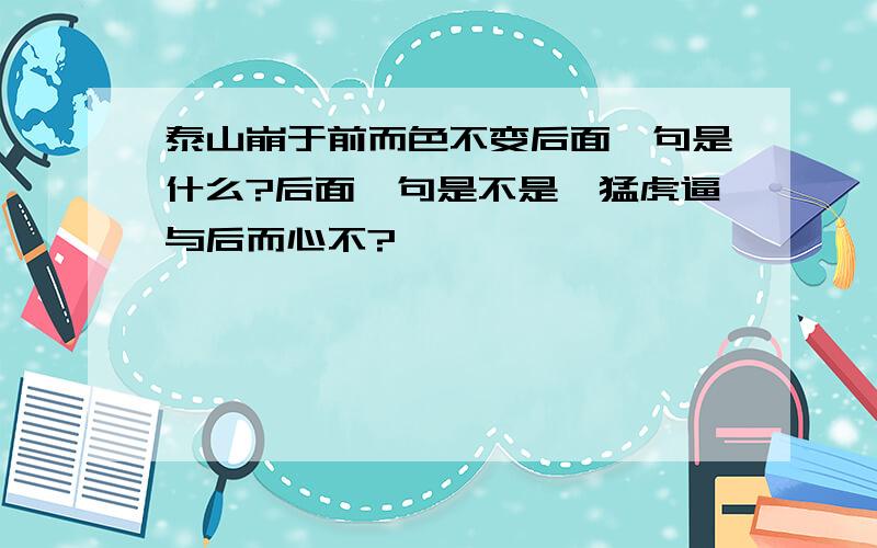 泰山崩于前而色不变后面一句是什么?后面一句是不是,猛虎逼与后而心不?