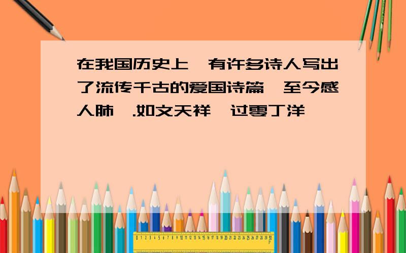 在我国历史上,有许多诗人写出了流传千古的爱国诗篇,至今感人肺腑.如文天祥《过零丁洋》、——————-