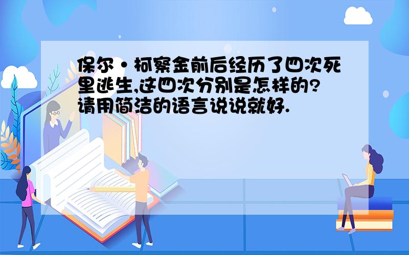 保尔·柯察金前后经历了四次死里逃生,这四次分别是怎样的?请用简洁的语言说说就好.