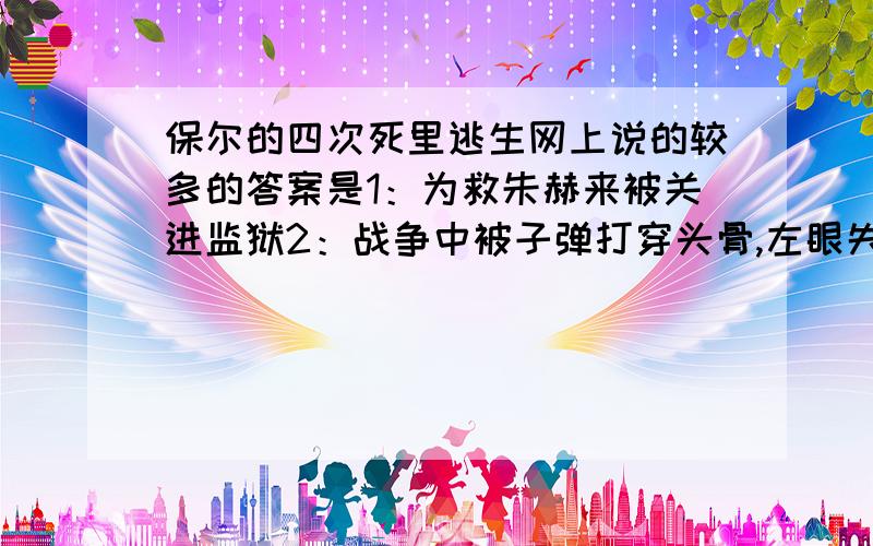 保尔的四次死里逃生网上说的较多的答案是1：为救朱赫来被关进监狱2：战争中被子弹打穿头骨,左眼失明3：为修小铁路在艰苦的环境中得重病4：到医院检查时发现脊柱上留有弹片,全身瘫痪