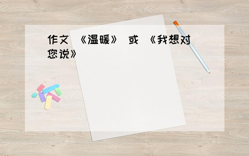 作文 《温暖》 或 《我想对您说》