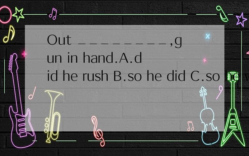 Out ________,gun in hand.A.did he rush B.so he did C.so he would D.he rushed