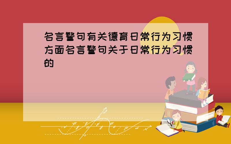 名言警句有关德育日常行为习惯方面名言警句关于日常行为习惯的