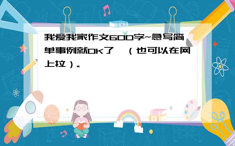 我爱我家作文600字~急写简单事例就OK了,（也可以在网上拉）。