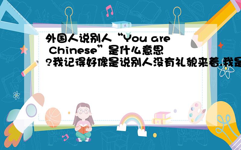 外国人说别人“You are Chinese”是什么意思?我记得好像是说别人没有礼貌来着.我是说骂别人没礼貌用“You are Chinese”