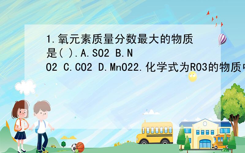 1.氧元素质量分数最大的物质是( ).A.SO2 B.NO2 C.CO2 D.MnO22.化学式为RO3的物质中,氧元素的质量分数为60%,则R的相对原子质量是( ).A.16 B.32 C.48 D.403.某化合物的化学式是R2O3,它的相对分子质量是160,氧