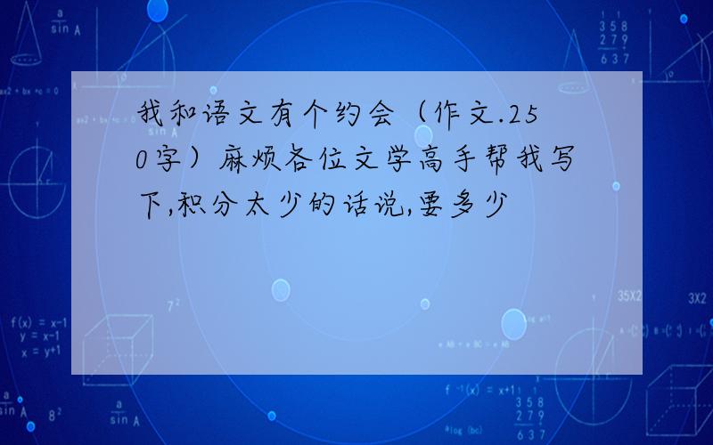 我和语文有个约会（作文.250字）麻烦各位文学高手帮我写下,积分太少的话说,要多少