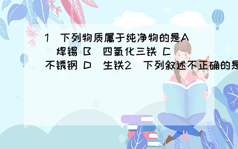 1．下列物质属于纯净物的是A．焊锡 B．四氧化三铁 C．不锈钢 D．生铁2．下列叙述不正确的是A．保险丝是用武德合金制成的 B．青铜是人类最早使用的合金C．铁矿石不属于金属材料 D．不锈