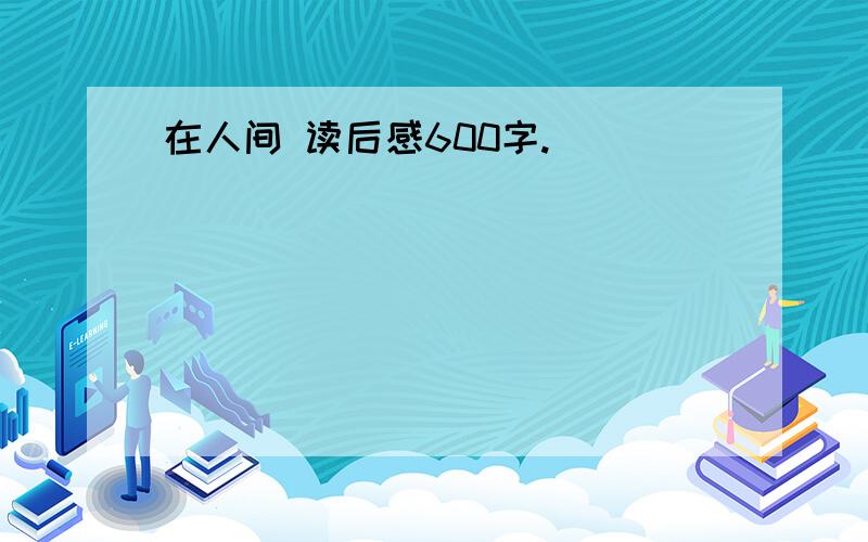 在人间 读后感600字.