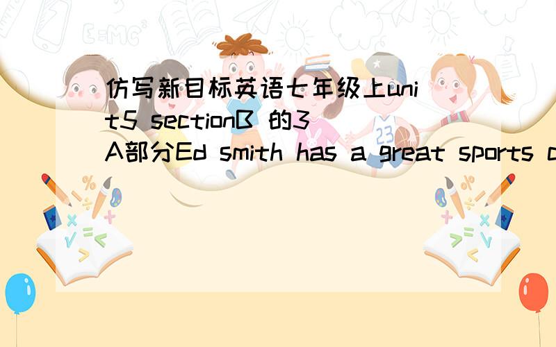 仿写新目标英语七年级上unit5 sectionB 的3A部分Ed smith has a great sports collection .He has 8 tennis rackets,9 basketballs,and 7 baseballs.He has 3 soccer balls and 5volleyballs .but he doesn't play sports ----he only watches them on tv