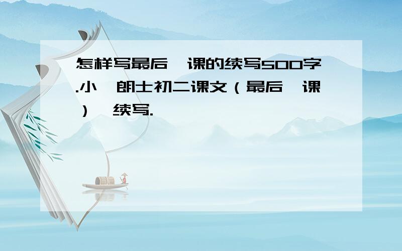 怎样写最后一课的续写500字.小弗朗士初二课文（最后一课）}续写.