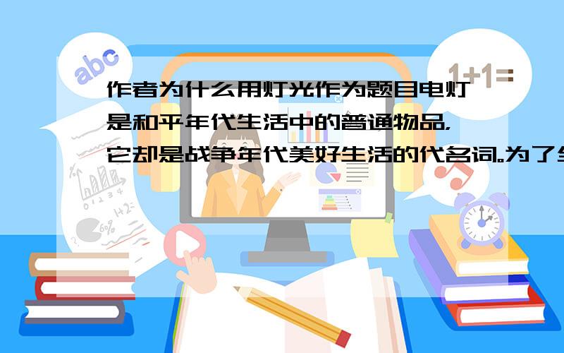 作者为什么用灯光作为题目电灯是和平年代生活中的普通物品，它却是战争年代美好生活的代名词。为了全国解放，为了让后代过上安宁生活，郝副营长和很多革命志士献出了自己的生命.以