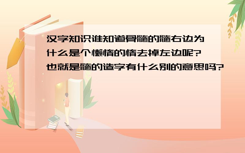 汉字知识谁知道骨髓的髓右边为什么是个懒惰的惰去掉左边呢?也就是髓的造字有什么别的意思吗?