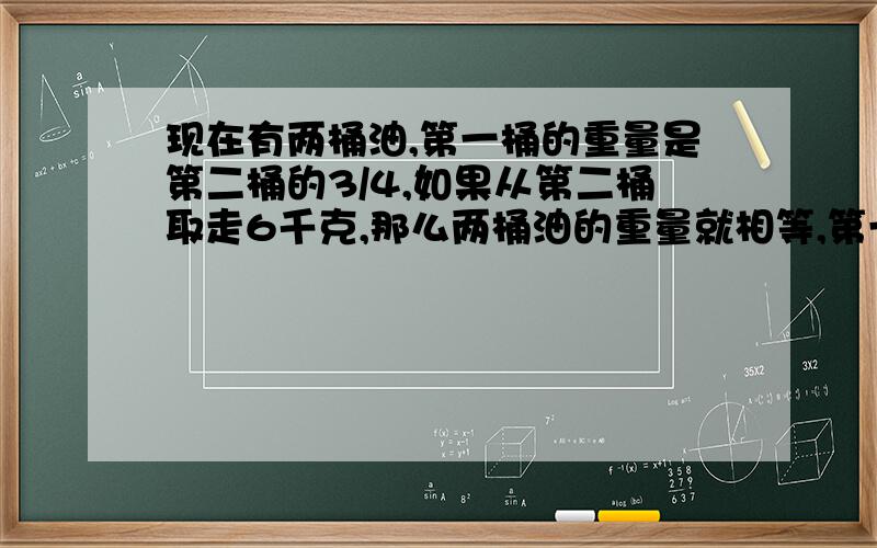 现在有两桶油,第一桶的重量是第二桶的3/4,如果从第二桶取走6千克,那么两桶油的重量就相等,第一桶油重多少千克?