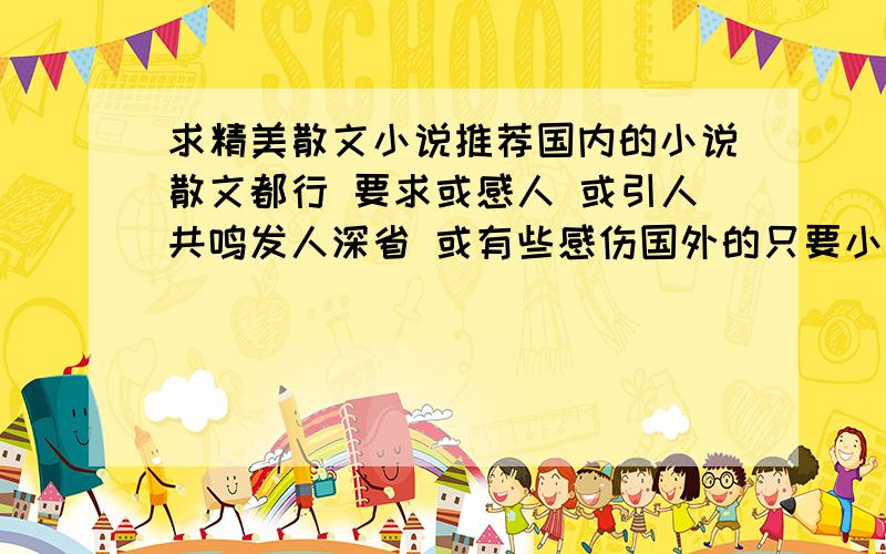 求精美散文小说推荐国内的小说散文都行 要求或感人 或引人共鸣发人深省 或有些感伤国外的只要小说 最好是中短篇 较短的长篇也行偶喜欢的类型例如《我与地坛》《信客》《最后的常春