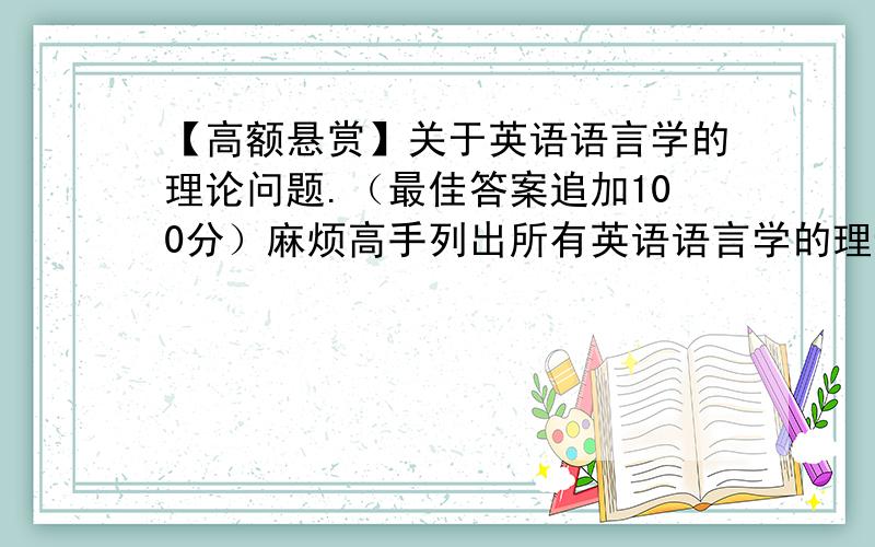 【高额悬赏】关于英语语言学的理论问题.（最佳答案追加100分）麻烦高手列出所有英语语言学的理论及其理论的提出者.格式最好是这样的：（一定要有对应的汉语翻译!）Universal Grammar——