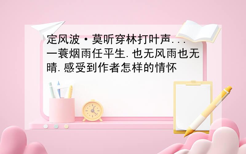 定风波·莫听穿林打叶声...一蓑烟雨任平生.也无风雨也无晴.感受到作者怎样的情怀