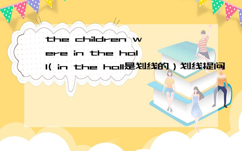 the children were in the hall( in the hall是划线的）划线提问