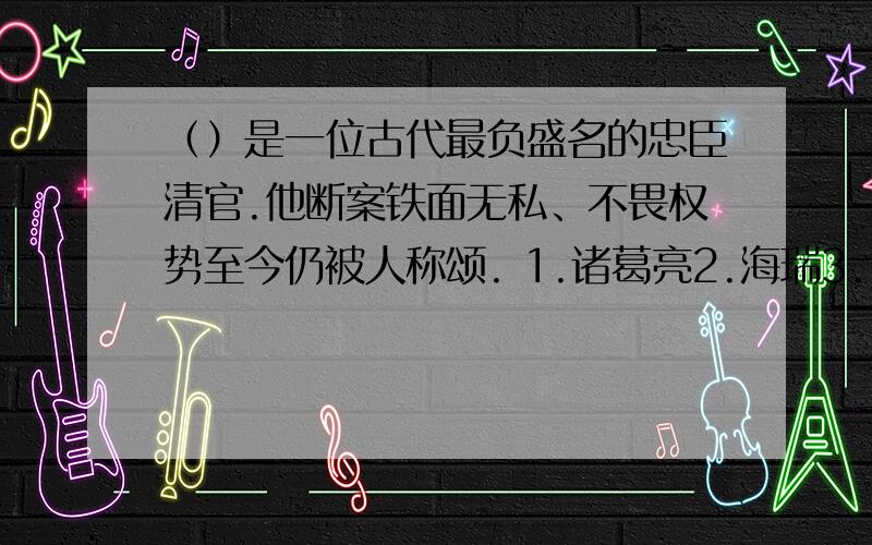 （）是一位古代最负盛名的忠臣清官.他断案铁面无私、不畏权势至今仍被人称颂. 1.诸葛亮2.海瑞3. 包拯