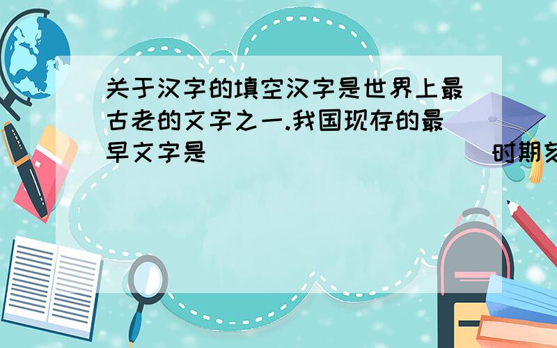 关于汉字的填空汉字是世界上最古老的文字之一.我国现存的最早文字是___________时期刻在__________上的__________,距今已有__________年.