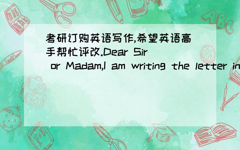 考研订购英语写作,希望英语高手帮忙评改.Dear Sir or Madam,I am writing the letter in purpose of placing an order of some books.Firstly,please give me particular accounts as graduate-study admission exam vocabulary of Liuyinan,high mar