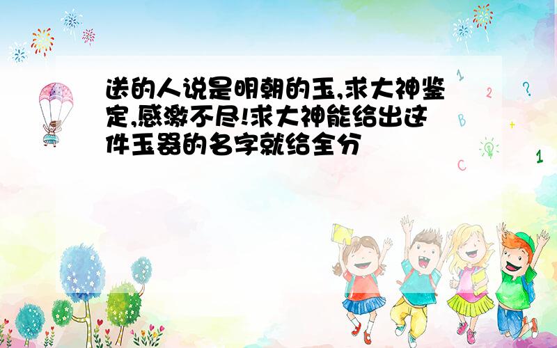 送的人说是明朝的玉,求大神鉴定,感激不尽!求大神能给出这件玉器的名字就给全分