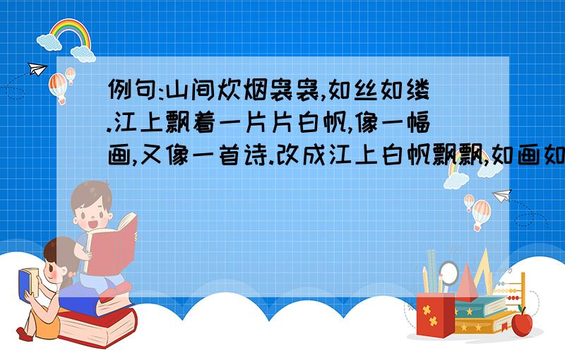 例句:山间炊烟袅袅,如丝如缕.江上飘着一片片白帆,像一幅画,又像一首诗.改成江上白帆飘飘,如画如诗.可以吗江上飘着一片片白帆,像一幅画,又像一首诗.              改成     江上白帆飘飘