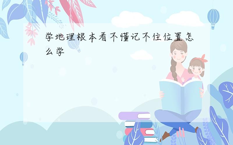 学地理根本看不懂记不住位置怎么学