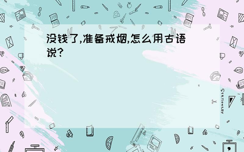 没钱了,准备戒烟,怎么用古语说?