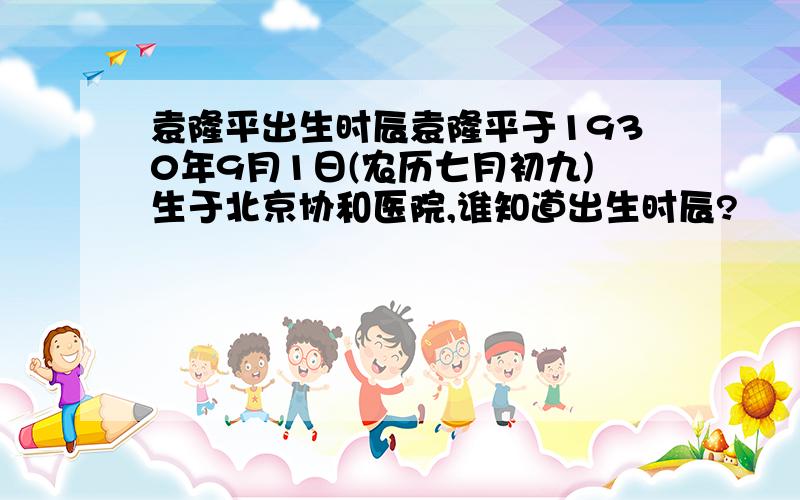 袁隆平出生时辰袁隆平于1930年9月1日(农历七月初九)生于北京协和医院,谁知道出生时辰?