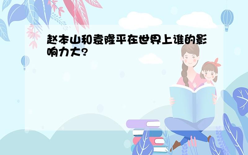 赵本山和袁隆平在世界上谁的影响力大?