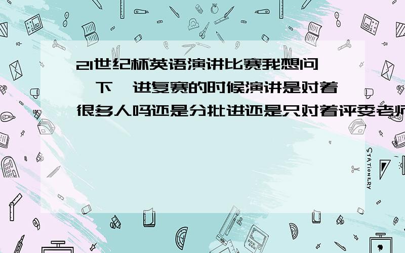 21世纪杯英语演讲比赛我想问一下,进复赛的时候演讲是对着很多人吗还是分批进还是只对着评委老师,他们有多少人很严格吗明天就要去了,好紧张啊~~~~~~~~·