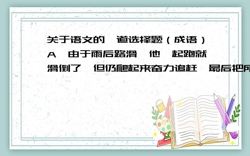 关于语文的一道选择题（成语）A、由于雨后路滑,他一起跑就滑倒了,但仍爬起来奋力追赶,最后把所有对手甩到后面,成为（后起之秀）,夺得3000米跑的第一名.B、有人认为,某些当上政协委员的