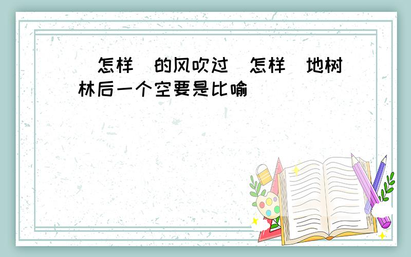 （怎样）的风吹过（怎样）地树林后一个空要是比喻