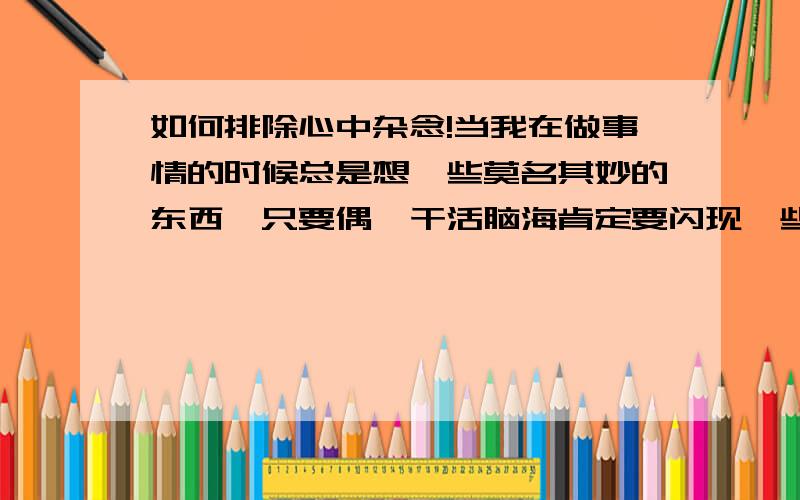 如何排除心中杂念!当我在做事情的时候总是想一些莫名其妙的东西,只要偶一干活脑海肯定要闪现一些画面,想想如果等偶有钱也我会怎样怎样,包括走路的时候也会莫名其妙的想一些莫名其妙