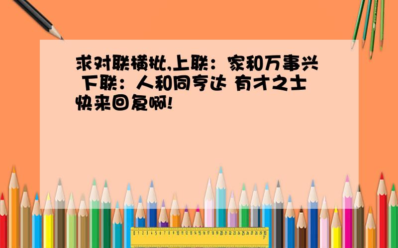 求对联横批,上联：家和万事兴 下联：人和同亨达 有才之士快来回复啊!