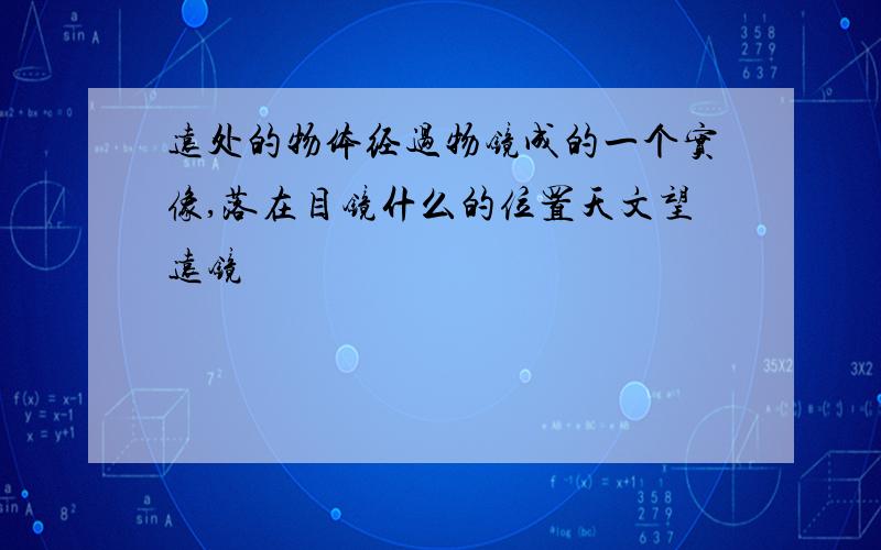 远处的物体经过物镜成的一个实像,落在目镜什么的位置天文望远镜