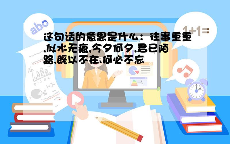 这句话的意思是什么：往事重重,似水无痕,今夕何夕,君已陌路,既以不在.何必不忘