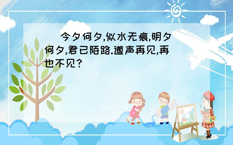 ＂ 今夕何夕,似水无痕,明夕何夕,君已陌路.道声再见,再也不见?