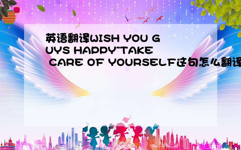 英语翻译WISH YOU GUYS HAPPY~TAKE CARE OF YOURSELF这句怎么翻译?还是祝你幸福?可指待某个人么?