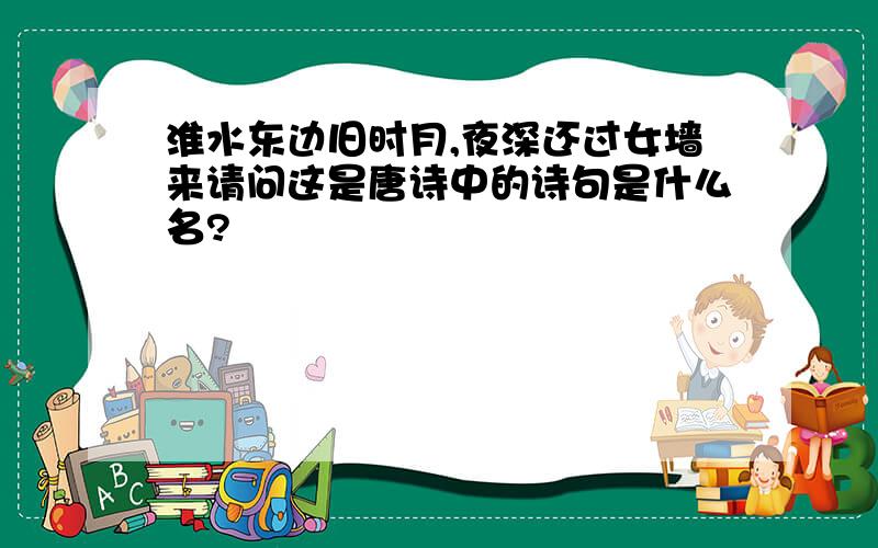 淮水东边旧时月,夜深还过女墙来请问这是唐诗中的诗句是什么名?