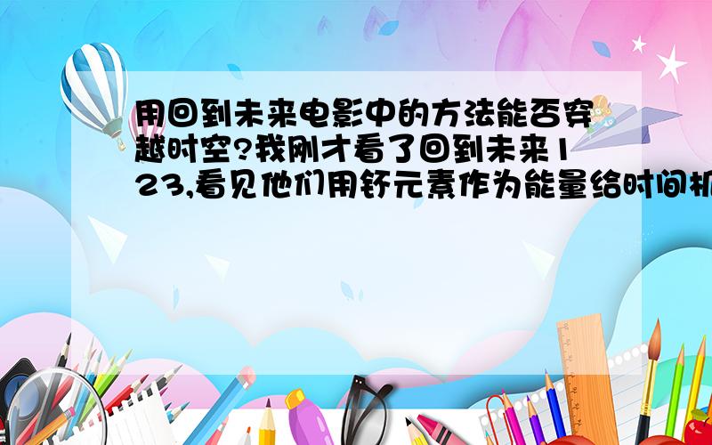 用回到未来电影中的方法能否穿越时空?我刚才看了回到未来123,看见他们用钚元素作为能量给时间机器加速,使其达到88km/s.难道这么容易就可以超越光速了,未来过去任意闯.我也想制造一部这