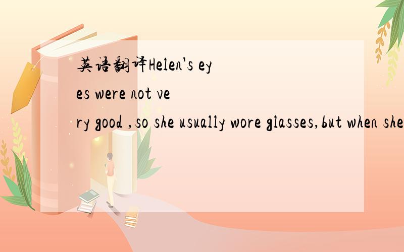 英语翻译Helen's eyes were not very good ,so she usually wore glasses,but when she was nineteen and began to go out wish a young man,she never wore glasses when she was with him.when he came to the door to take her out,she would take her galsses o