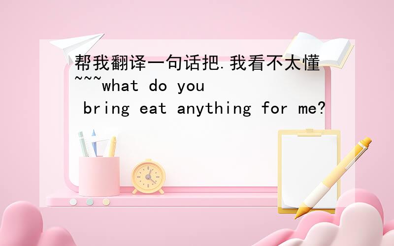 帮我翻译一句话把.我看不太懂~~~what do you bring eat anything for me?